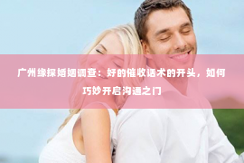广州缘探婚姻调查：好的催收话术的开头，如何巧妙开启沟通之门