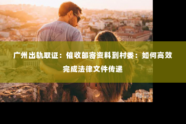 广州出轨取证：催收邮寄资料到村委：如何高效完成法律文件传递
