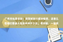 广州市私家侦探：贷款被银行威胁催收，这事儿在咱们普通人生活中并不少见。有时候，一笔贷款没还上，银行那边就各种催收，甚至威胁。这让人心里挺不舒服的，毕竟谁也不想被银行追债。那今天，咱们就来聊聊这个话题，看看遇到这种情况，咱们该怎么办。