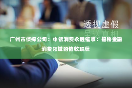 广州市侦探公司：中银消费永胜催收：揭秘金融消费领域的催收现状