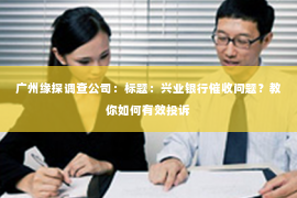 广州缘探调查公司：标题：兴业银行催收问题？教你如何有效投诉
