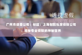广州市调查公司：标题：上海智毅私家侦探公司：揭秘专业侦探的神秘世界