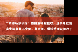 广州市私家侦探：借朋友钱被催收，这事儿在现实生活中并不少见。有时候，借钱给朋友是出于信任和友情，但一旦涉及到金钱，事情就变得复杂起来。今天，我们就来聊聊这个话题，看看借朋友钱被催收时，我们应该怎么办。