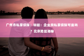 广州市私家侦探：标题：企业找私家侦探可靠吗？北京地区揭秘