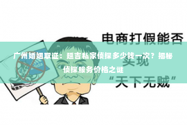 广州婚姻取证：延吉私家侦探多少钱一次？揭秘侦探服务价格之谜