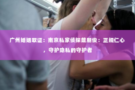 广州婚姻取证：南京私家侦探戴朋俊：正规仁心，守护隐私的守护者