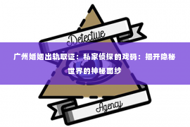 广州婚姻出轨取证：私家侦探的戏码：揭开隐秘世界的神秘面纱