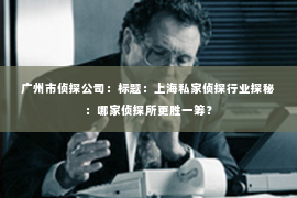 广州市侦探公司：标题：上海私家侦探行业探秘：哪家侦探所更胜一筹？