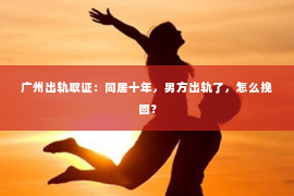 广州出轨取证：同居十年，男方出轨了，怎么挽回？