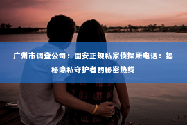 广州市调查公司：固安正规私家侦探所电话：揭秘隐私守护者的秘密热线