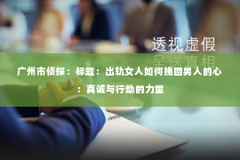 广州市侦探：标题：出轨女人如何挽回男人的心：真诚与行动的力量