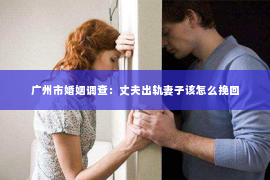 广州市婚姻调查：丈夫出轨妻子该怎么挽回