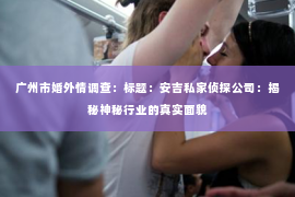 广州市婚外情调查：标题：安吉私家侦探公司：揭秘神秘行业的真实面貌