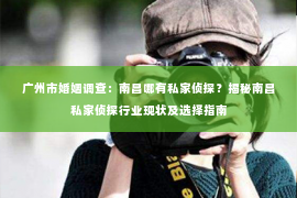 广州市婚姻调查：南昌哪有私家侦探？揭秘南昌私家侦探行业现状及选择指南