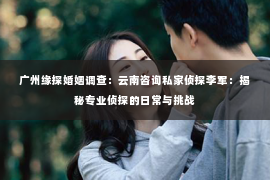 广州缘探婚姻调查：云南咨询私家侦探李军：揭秘专业侦探的日常与挑战