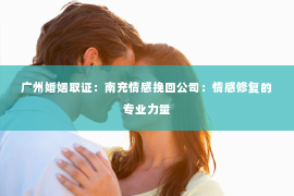 广州婚姻取证：南充情感挽回公司：情感修复的专业力量