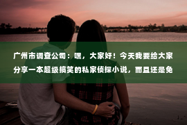 广州市调查公司：嘿，大家好！今天我要给大家分享一本超级搞笑的私家侦探小说，而且还是免费的哦！是的，你没听错，就是那种一边笑得肚子疼，一边又忍不住想要一探究竟的故事。下面，就让我带你走进这个充满反转和惊喜的世界吧！