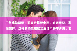 广州出轨取证：前夫后悔娶小三，婚姻破裂，家庭破碎，这样的场景在现实生活中并不少见。面对这样的困境，许多人不禁会问：前夫后悔娶小三，我该如何挽回这段婚姻？今天，我们就来聊聊这个话题。