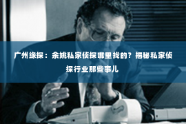广州缘探：余姚私家侦探哪里找的？揭秘私家侦探行业那些事儿