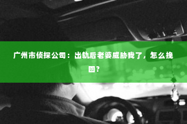 广州市侦探公司：出轨后老婆威胁我了，怎么挽回？