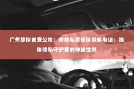广州缘探调查公司：南阳私家侦探联系电话：揭秘隐私守护者的神秘世界