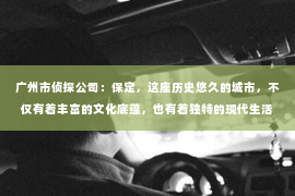 广州市侦探公司：保定，这座历史悠久的城市，不仅有着丰富的文化底蕴，也有着独特的现代生活节奏。在这样一个城市里，私家侦探的身影似乎显得格外神秘。那么，保定有哪些私家侦探呢？今天，我们就来聊聊这个话题。
