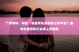 广州侦探：标题：哪里有私家侦探公司平台？揭秘私家侦探行业线上聚集地