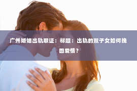 广州婚姻出轨取证：标题：出轨的双子女如何挽回爱情？