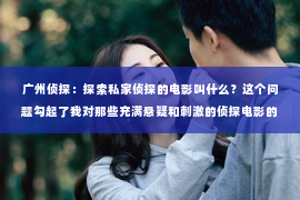 广州侦探：探索私家侦探的电影叫什么？这个问题勾起了我对那些充满悬疑和刺激的侦探电影的回忆。在我观影的历程中，有许多电影都让我对私家侦探这个角色产生了浓厚的兴趣。那么，究竟哪部电影是关于私家侦探的呢？接下来，就让我带你一起走进这个充满谜团的侦探世界，揭晓这个问题的答案。