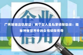 广州婚姻出轨取证：两个女人是私家侦探动漫：揭秘神秘世界中的女性侦探传奇