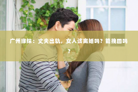 广州缘探：丈夫出轨，女人该离婚吗？能挽回吗？
