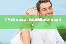 广州婚姻出轨取证：如何成功挽回你的出轨女情人