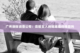 广州缘探调查公司：背叛女人的婚姻值得挽回吗