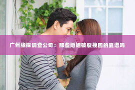 广州缘探调查公司：那些婚姻破裂挽回的靠谱吗