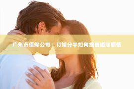 广州市侦探公司：订婚分手如何挽回婚姻感情